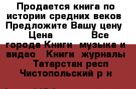 Продается книга по истории средних веков. Предложите Вашу цену! › Цена ­ 5 000 - Все города Книги, музыка и видео » Книги, журналы   . Татарстан респ.,Чистопольский р-н